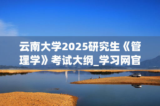 云南大学2025研究生《管理学》考试大纲_学习网官网