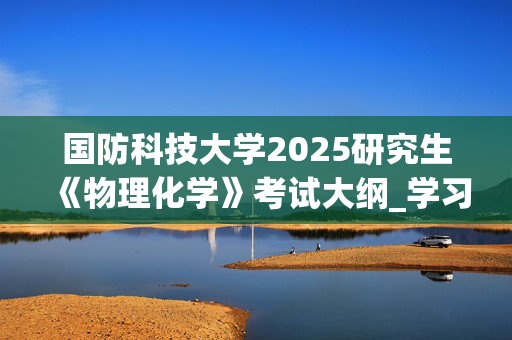 国防科技大学2025研究生《物理化学》考试大纲_学习网官网