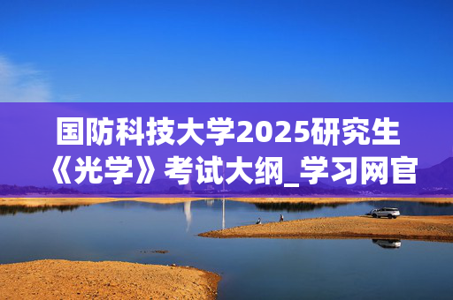 国防科技大学2025研究生《光学》考试大纲_学习网官网