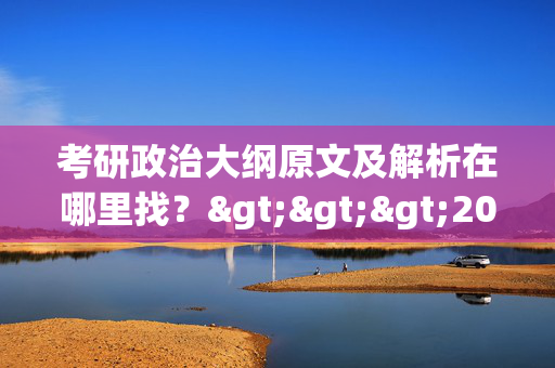 考研政治大纲原文及解析在哪里找？>>>2025考研政治大纲预约入口_学习网官网