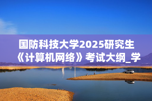 国防科技大学2025研究生《计算机网络》考试大纲_学习网官网