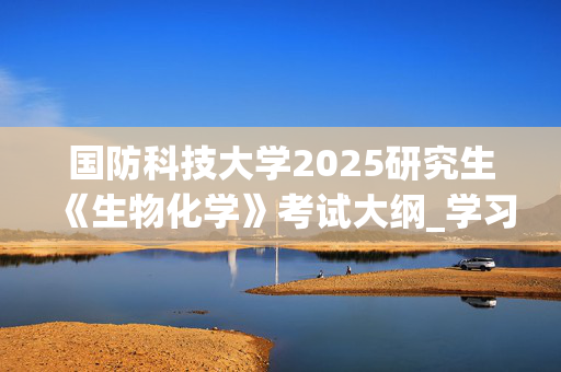 国防科技大学2025研究生《生物化学》考试大纲_学习网官网