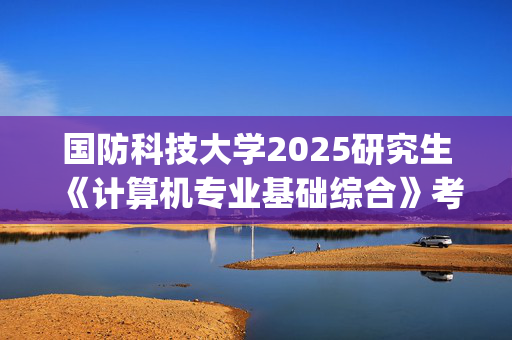 国防科技大学2025研究生《计算机专业基础综合》考试大纲_学习网官网