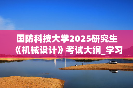 国防科技大学2025研究生《机械设计》考试大纲_学习网官网