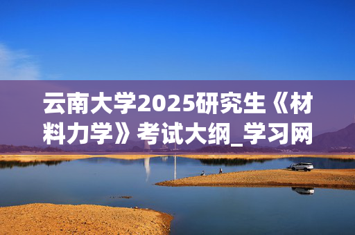 云南大学2025研究生《材料力学》考试大纲_学习网官网