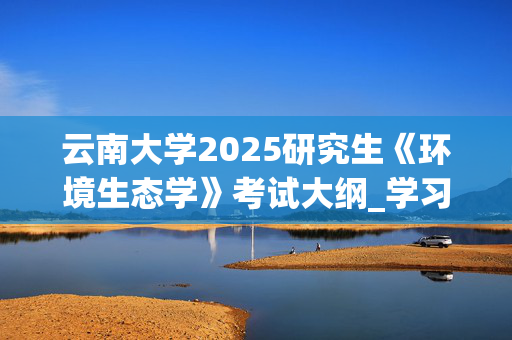 云南大学2025研究生《环境生态学》考试大纲_学习网官网