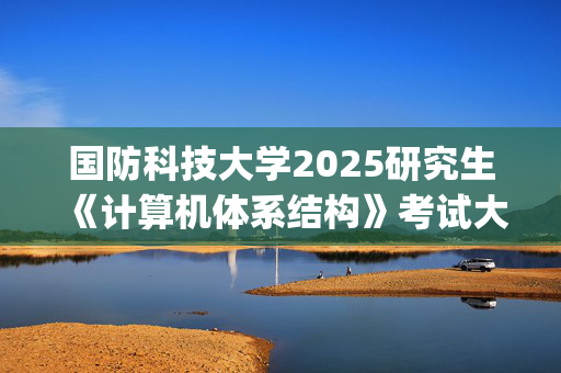 国防科技大学2025研究生《计算机体系结构》考试大纲_学习网官网