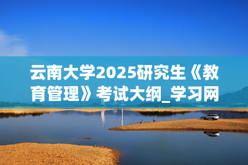 云南大学2025研究生《教育管理》考试大纲_学习网官网