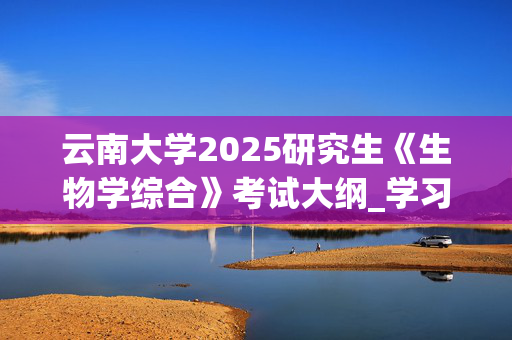 云南大学2025研究生《生物学综合》考试大纲_学习网官网