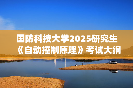 国防科技大学2025研究生《自动控制原理》考试大纲_学习网官网