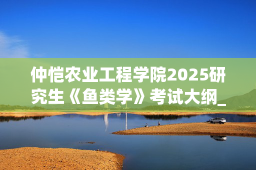 仲恺农业工程学院2025研究生《鱼类学》考试大纲_学习网官网