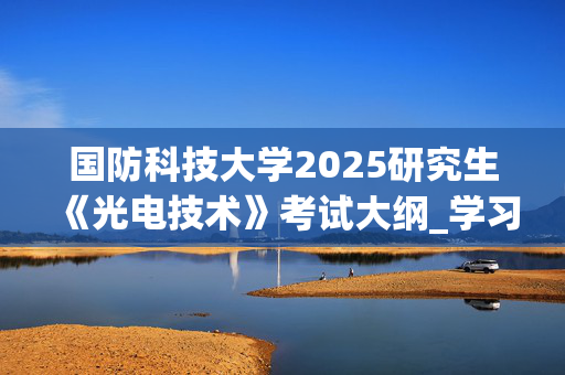 国防科技大学2025研究生《光电技术》考试大纲_学习网官网