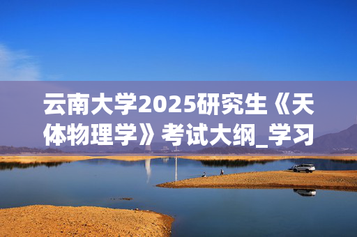 云南大学2025研究生《天体物理学》考试大纲_学习网官网