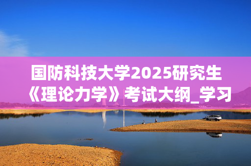 国防科技大学2025研究生《理论力学》考试大纲_学习网官网