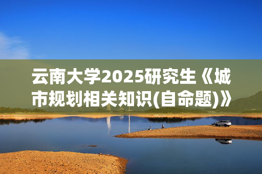 云南大学2025研究生《城市规划相关知识(自命题)》考试大纲_学习网官网