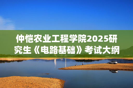 仲恺农业工程学院2025研究生《电路基础》考试大纲_学习网官网