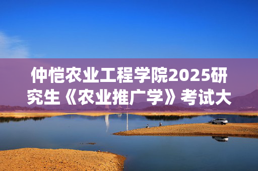 仲恺农业工程学院2025研究生《农业推广学》考试大纲_学习网官网