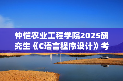 仲恺农业工程学院2025研究生《C语言程序设计》考试大纲_学习网官网