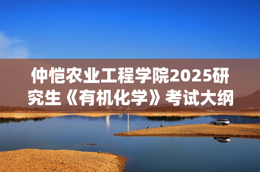 仲恺农业工程学院2025研究生《有机化学》考试大纲_学习网官网