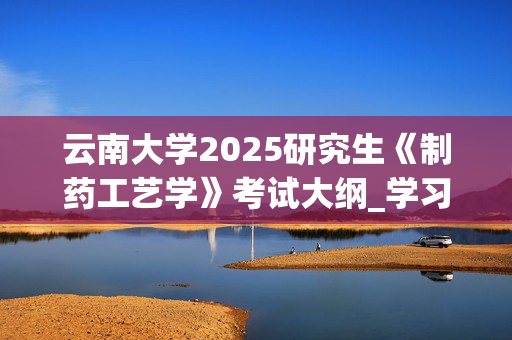 云南大学2025研究生《制药工艺学》考试大纲_学习网官网