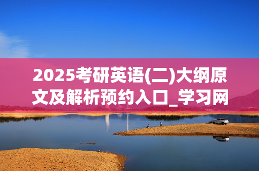 2025考研英语(二)大纲原文及解析预约入口_学习网官网