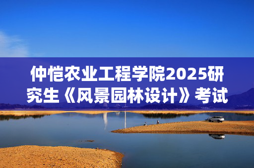 仲恺农业工程学院2025研究生《风景园林设计》考试大纲_学习网官网