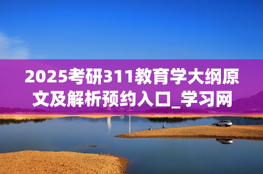 2025考研311教育学大纲原文及解析预约入口_学习网官网