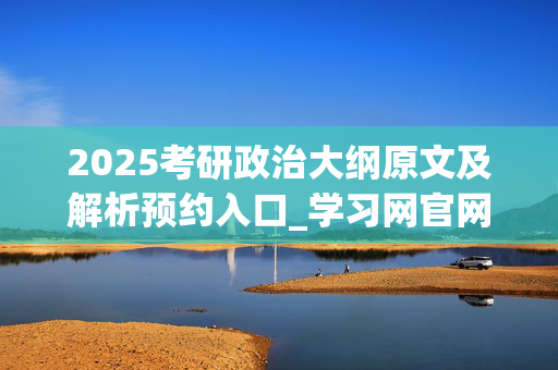 2025考研政治大纲原文及解析预约入口_学习网官网