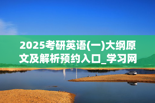 2025考研英语(一)大纲原文及解析预约入口_学习网官网