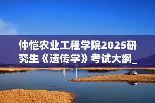 仲恺农业工程学院2025研究生《遗传学》考试大纲_学习网官网