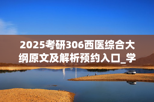 2025考研306西医综合大纲原文及解析预约入口_学习网官网