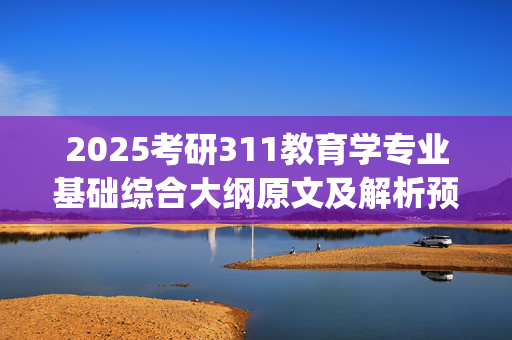 2025考研311教育学专业基础综合大纲原文及解析预约入口_学习网官网