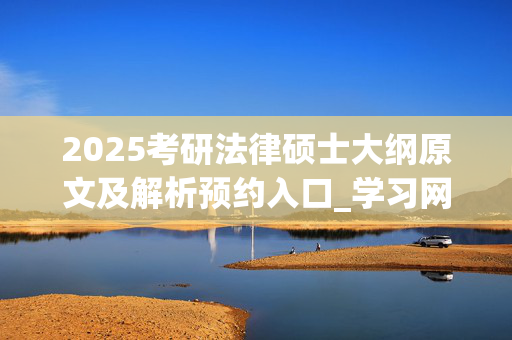 2025考研法律硕士大纲原文及解析预约入口_学习网官网