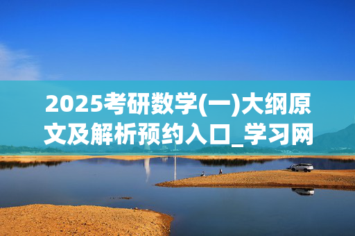 2025考研数学(一)大纲原文及解析预约入口_学习网官网