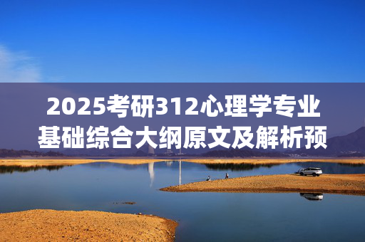 2025考研312心理学专业基础综合大纲原文及解析预约入口_学习网官网