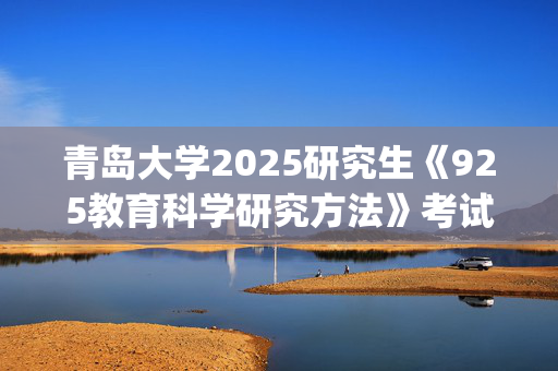 青岛大学2025研究生《925教育科学研究方法》考试大纲_学习网官网