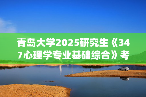 青岛大学2025研究生《347心理学专业基础综合》考试大纲_学习网官网