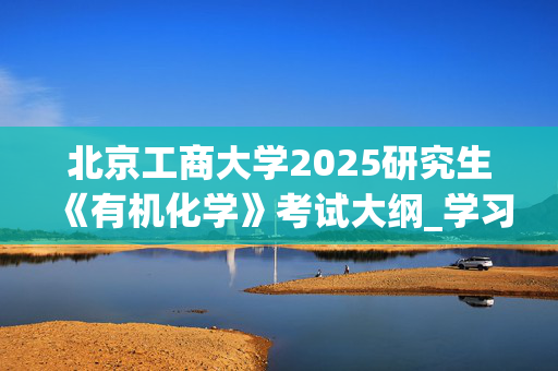 北京工商大学2025研究生《有机化学》考试大纲_学习网官网