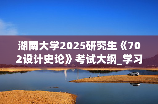 湖南大学2025研究生《702设计史论》考试大纲_学习网官网