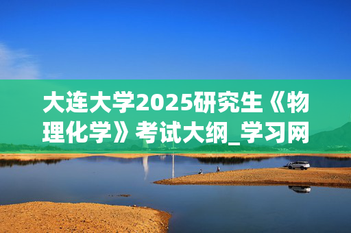 大连大学2025研究生《物理化学》考试大纲_学习网官网