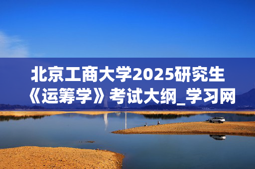 北京工商大学2025研究生《运筹学》考试大纲_学习网官网