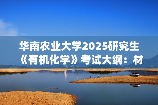 华南农业大学2025研究生《有机化学》考试大纲：材料与能源学院_学习网官网