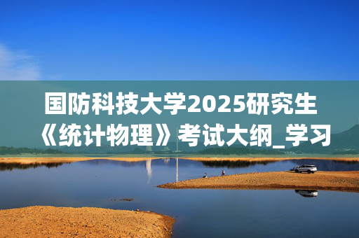 国防科技大学2025研究生《统计物理》考试大纲_学习网官网