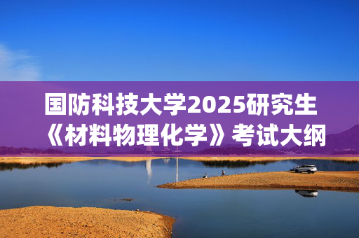 国防科技大学2025研究生《材料物理化学》考试大纲_学习网官网