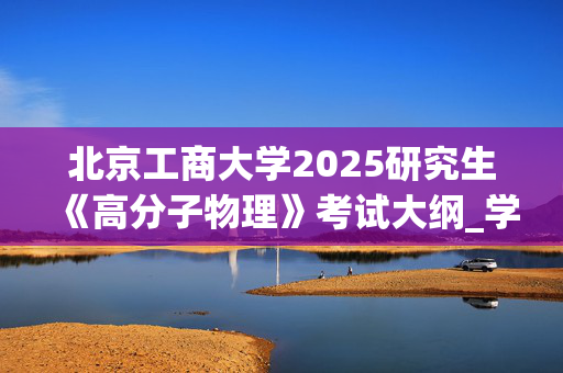 北京工商大学2025研究生《高分子物理》考试大纲_学习网官网