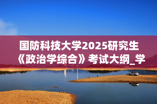 国防科技大学2025研究生《政治学综合》考试大纲_学习网官网