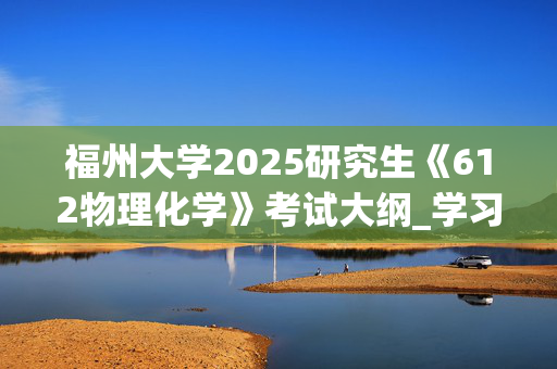 福州大学2025研究生《612物理化学》考试大纲_学习网官网