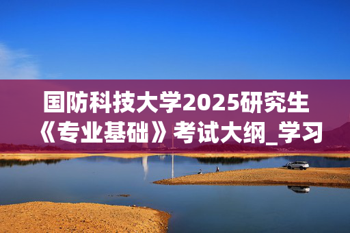 国防科技大学2025研究生《专业基础》考试大纲_学习网官网