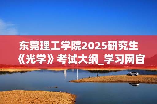 东莞理工学院2025研究生《光学》考试大纲_学习网官网