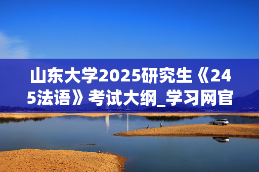 山东大学2025研究生《245法语》考试大纲_学习网官网